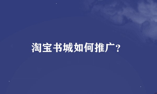 淘宝书城如何推广？
