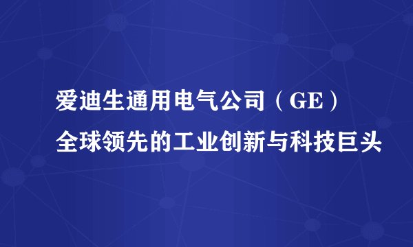 爱迪生通用电气公司（GE）全球领先的工业创新与科技巨头