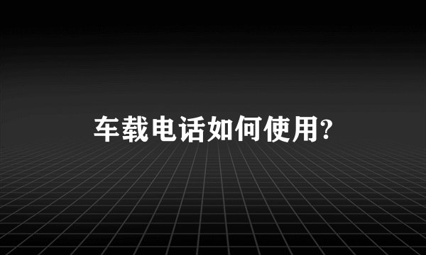 车载电话如何使用?
