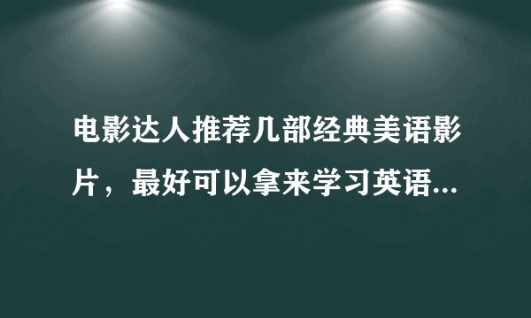 电影达人推荐几部经典美语影片，最好可以拿来学习英语的，多谢……
