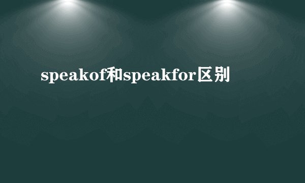 speakof和speakfor区别