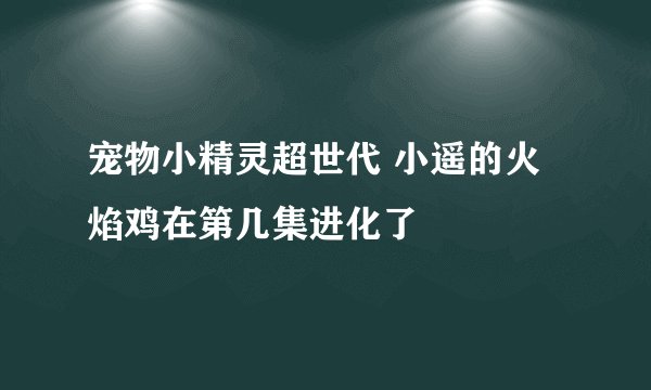 宠物小精灵超世代 小遥的火焰鸡在第几集进化了