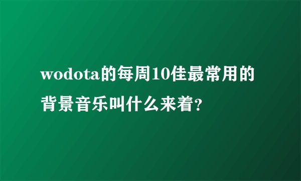 wodota的每周10佳最常用的背景音乐叫什么来着？
