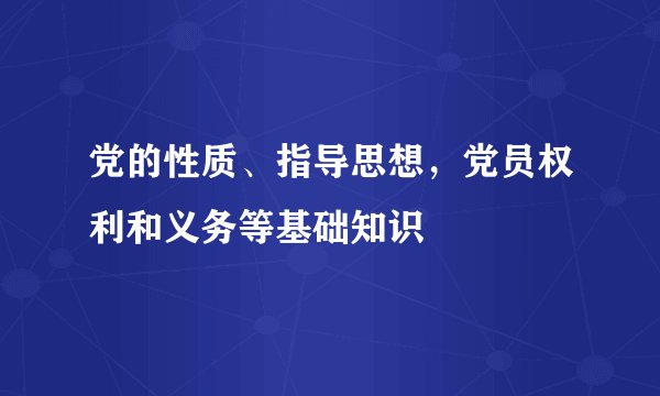 党的性质、指导思想，党员权利和义务等基础知识