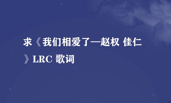 求《我们相爱了—赵权 佳仁》LRC 歌词
