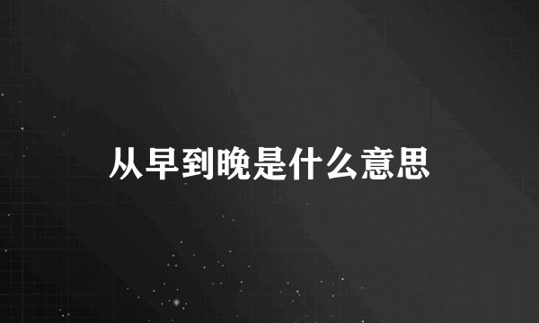 从早到晚是什么意思