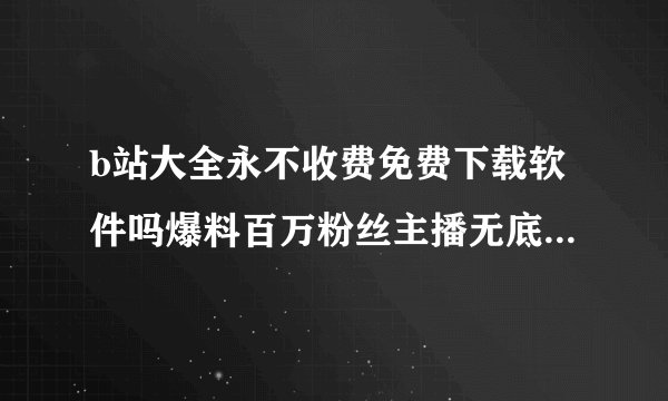 b站大全永不收费免费下载软件吗爆料百万粉丝主播无底线，最后遭到众人声讨