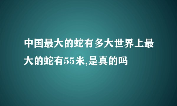 中国最大的蛇有多大世界上最大的蛇有55米,是真的吗