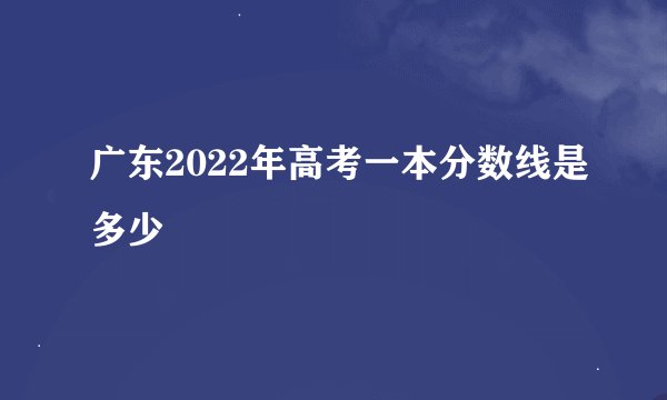 广东2022年高考一本分数线是多少