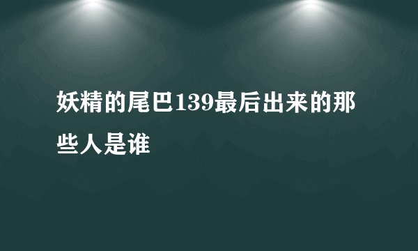 妖精的尾巴139最后出来的那些人是谁
