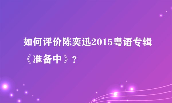如何评价陈奕迅2015粤语专辑《准备中》？