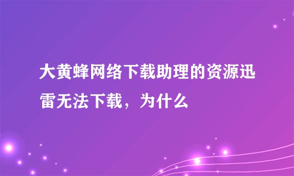 大黄蜂网络下载助理的资源迅雷无法下载，为什么