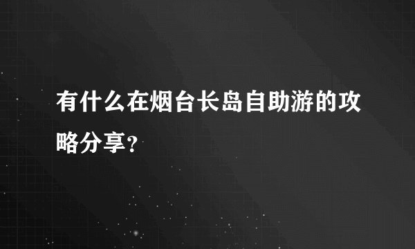 有什么在烟台长岛自助游的攻略分享？