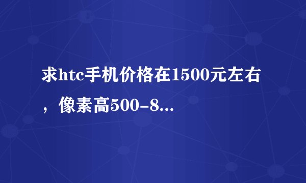 求htc手机价格在1500元左右，像素高500-800w，系统较好的手机。