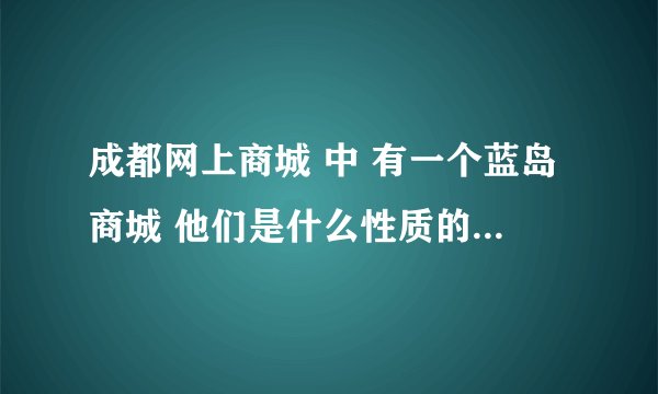 成都网上商城 中 有一个蓝岛商城 他们是什么性质的公司？在那购物信得过吗？
