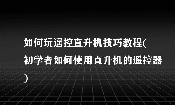 如何玩遥控直升机技巧教程(初学者如何使用直升机的遥控器)