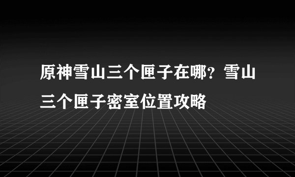 原神雪山三个匣子在哪？雪山三个匣子密室位置攻略