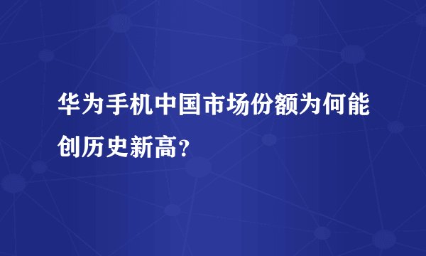 华为手机中国市场份额为何能创历史新高？