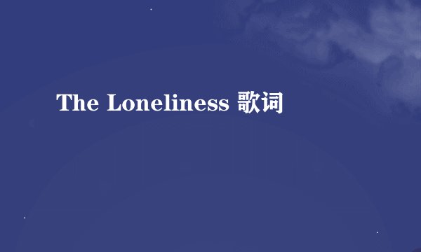 The Loneliness 歌词