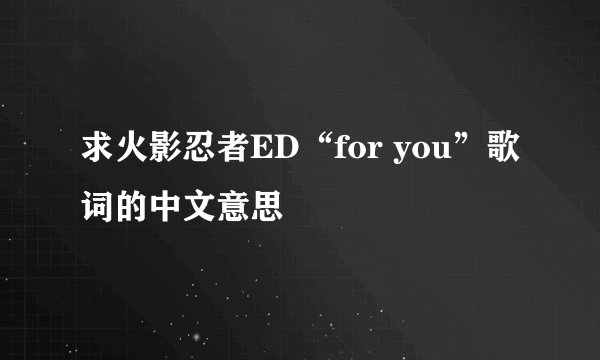 求火影忍者ED“for you”歌词的中文意思