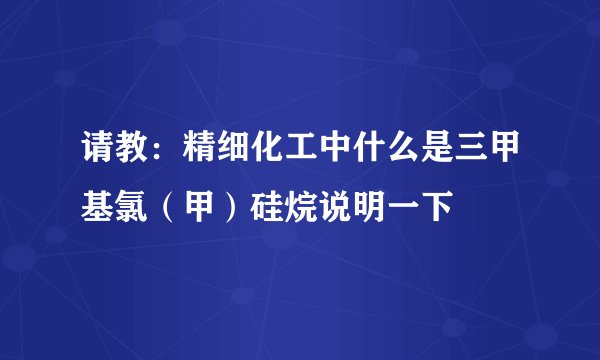 请教：精细化工中什么是三甲基氯（甲）硅烷说明一下