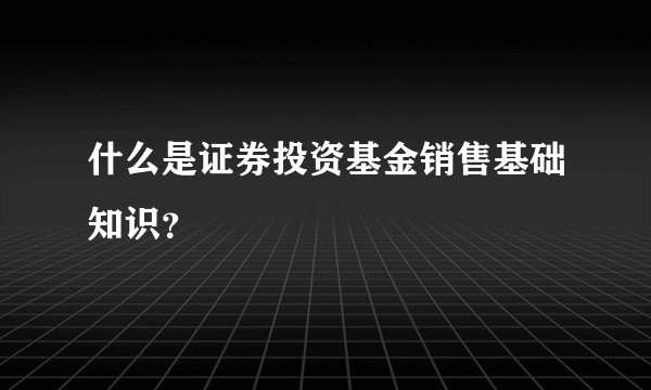 什么是证券投资基金销售基础知识？