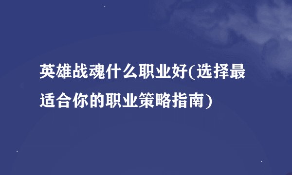 英雄战魂什么职业好(选择最适合你的职业策略指南)