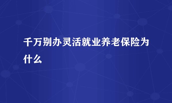 千万别办灵活就业养老保险为什么