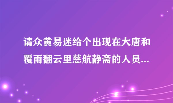 请众黄易迷给个出现在大唐和覆雨翻云里慈航静斋的人员名单。帮忙统计下我好像漏了一人具体谁想不起来了