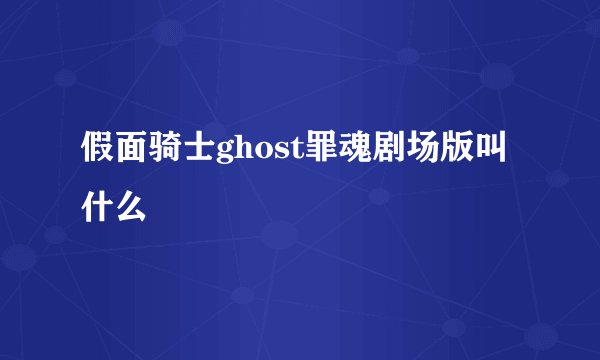 假面骑士ghost罪魂剧场版叫什么