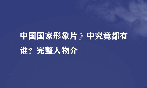 中国国家形象片》中究竟都有谁？完整人物介