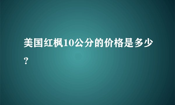 美国红枫10公分的价格是多少？