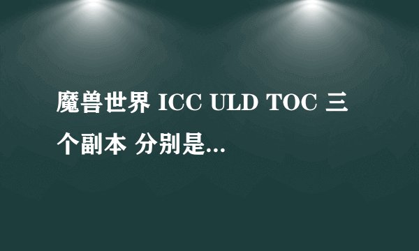 魔兽世界 ICC ULD TOC 三个副本 分别是什么意思