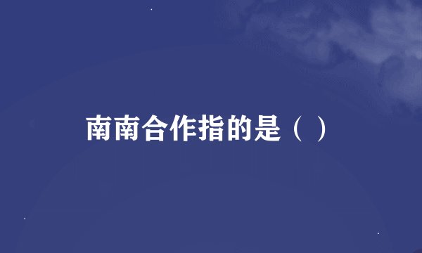 南南合作指的是（）