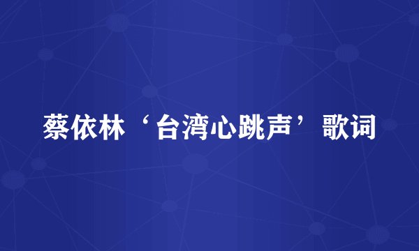 蔡依林‘台湾心跳声’歌词