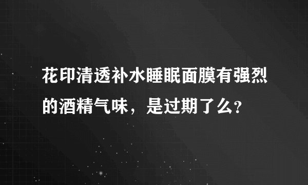 花印清透补水睡眠面膜有强烈的酒精气味，是过期了么？