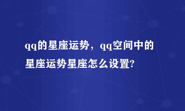 qq的星座运势，qq空间中的星座运势星座怎么设置?