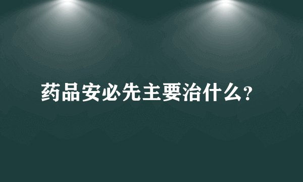 药品安必先主要治什么？