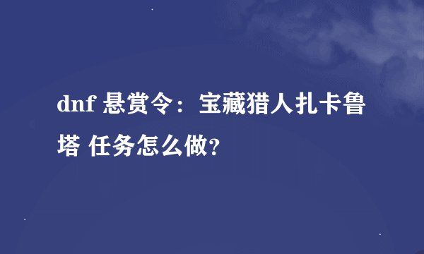 dnf 悬赏令：宝藏猎人扎卡鲁塔 任务怎么做？