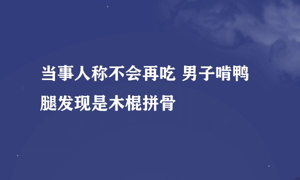 当事人称不会再吃 男子啃鸭腿发现是木棍拼骨