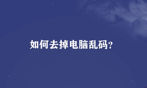 如何去掉电脑乱码？