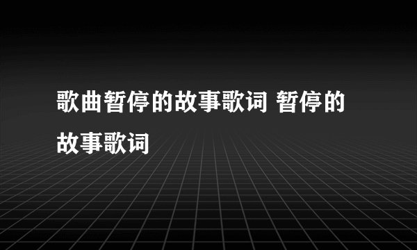 歌曲暂停的故事歌词 暂停的故事歌词