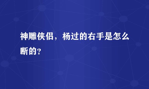 神雕侠侣，杨过的右手是怎么断的？