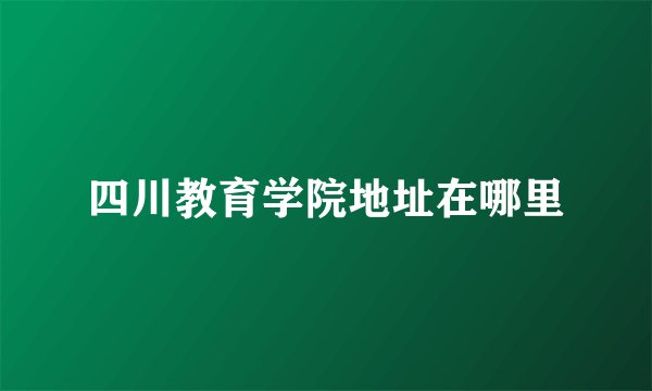 四川教育学院地址在哪里