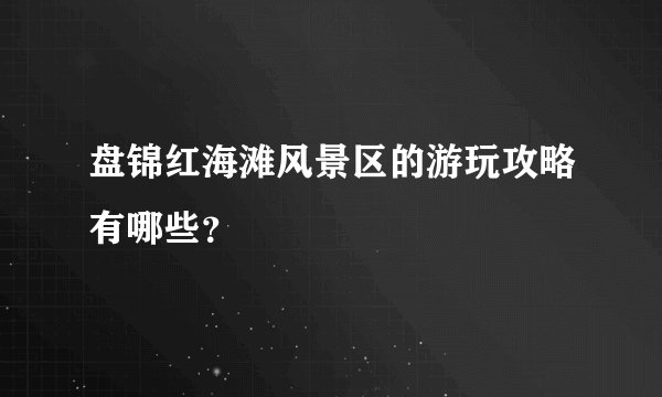 盘锦红海滩风景区的游玩攻略有哪些？