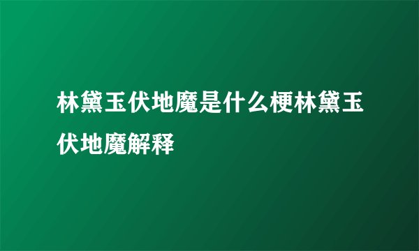 林黛玉伏地魔是什么梗林黛玉伏地魔解释