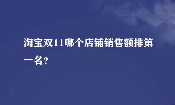 淘宝双11哪个店铺销售额排第一名？