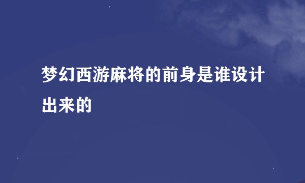 梦幻西游麻将的前身是谁设计出来的
