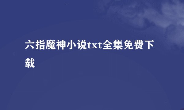 六指魔神小说txt全集免费下载