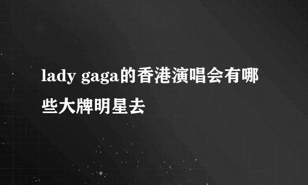 lady gaga的香港演唱会有哪些大牌明星去